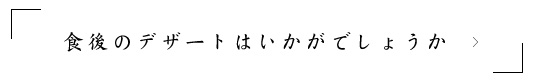 食後のデザートはいかがでしょうか