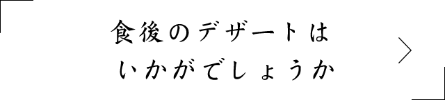 食後のデザートはいかがでしょうか
