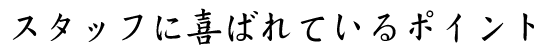 スタッフに喜ばれているポイント